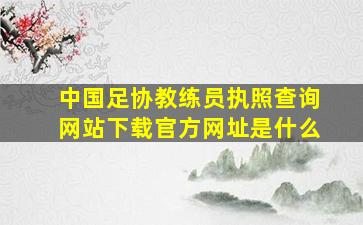 中国足协教练员执照查询网站下载官方网址是什么