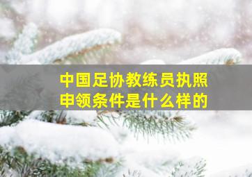 中国足协教练员执照申领条件是什么样的