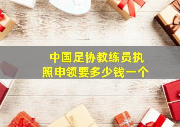 中国足协教练员执照申领要多少钱一个