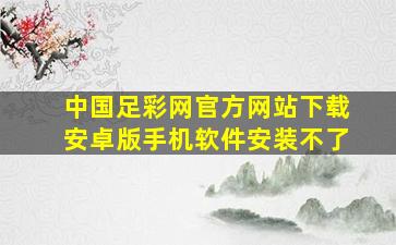 中国足彩网官方网站下载安卓版手机软件安装不了