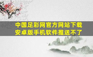 中国足彩网官方网站下载安卓版手机软件推送不了