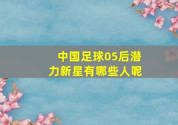 中国足球05后潜力新星有哪些人呢