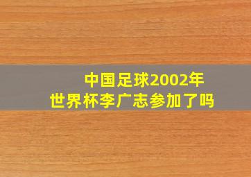 中国足球2002年世界杯李广志参加了吗