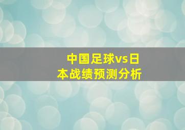 中国足球vs日本战绩预测分析