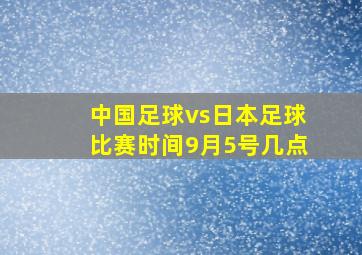 中国足球vs日本足球比赛时间9月5号几点