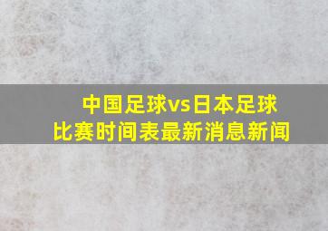 中国足球vs日本足球比赛时间表最新消息新闻