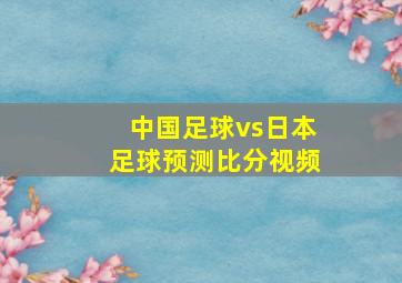 中国足球vs日本足球预测比分视频