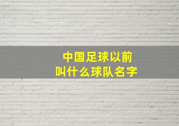 中国足球以前叫什么球队名字