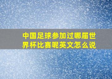 中国足球参加过哪届世界杯比赛呢英文怎么说