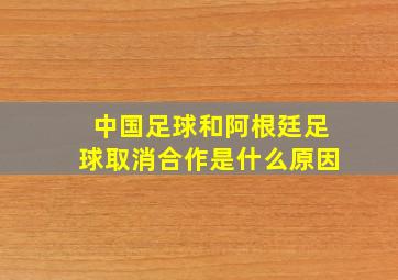 中国足球和阿根廷足球取消合作是什么原因