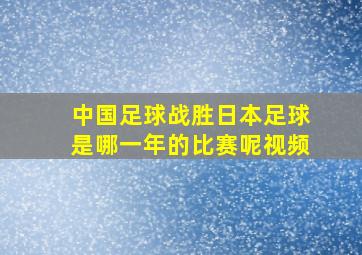 中国足球战胜日本足球是哪一年的比赛呢视频