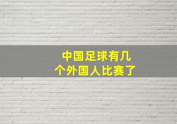 中国足球有几个外国人比赛了