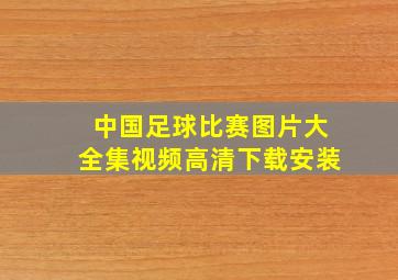 中国足球比赛图片大全集视频高清下载安装