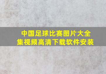 中国足球比赛图片大全集视频高清下载软件安装