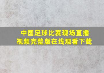 中国足球比赛现场直播视频完整版在线观看下载