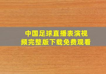 中国足球直播表演视频完整版下载免费观看