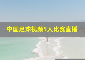 中国足球视频5人比赛直播