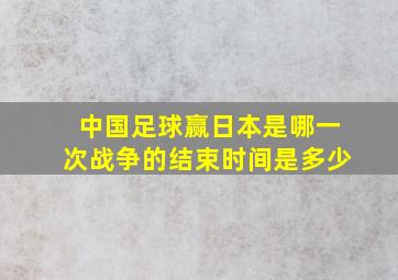 中国足球赢日本是哪一次战争的结束时间是多少