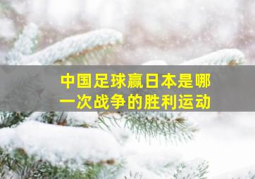 中国足球赢日本是哪一次战争的胜利运动