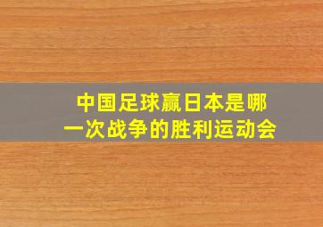 中国足球赢日本是哪一次战争的胜利运动会