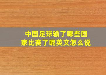 中国足球输了哪些国家比赛了呢英文怎么说