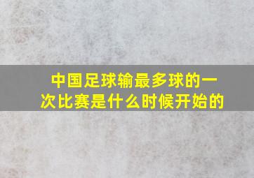 中国足球输最多球的一次比赛是什么时候开始的