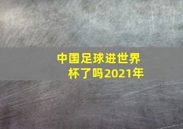 中国足球进世界杯了吗2021年