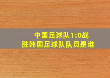 中国足球队1:0战胜韩国足球队队员是谁