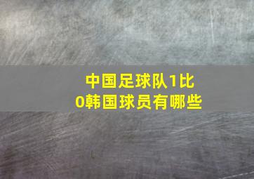 中国足球队1比0韩国球员有哪些