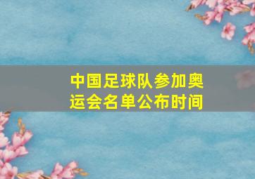 中国足球队参加奥运会名单公布时间