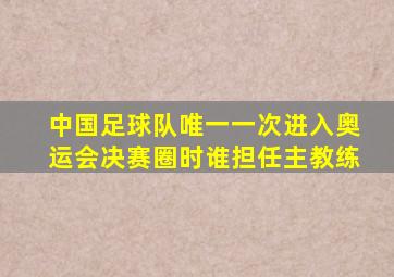 中国足球队唯一一次进入奥运会决赛圈时谁担任主教练