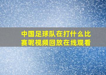 中国足球队在打什么比赛呢视频回放在线观看