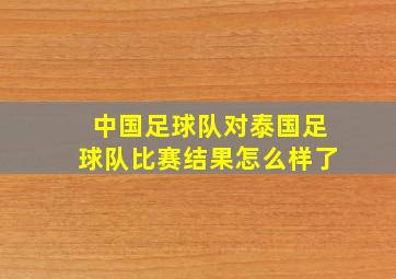 中国足球队对泰国足球队比赛结果怎么样了