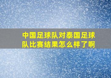 中国足球队对泰国足球队比赛结果怎么样了啊