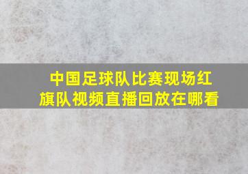 中国足球队比赛现场红旗队视频直播回放在哪看