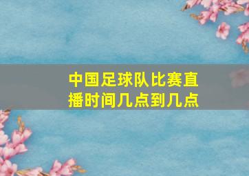 中国足球队比赛直播时间几点到几点