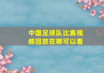 中国足球队比赛视频回放在哪可以看