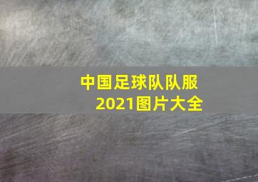 中国足球队队服2021图片大全