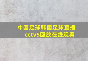 中国足球韩国足球直播cctv5回放在线观看