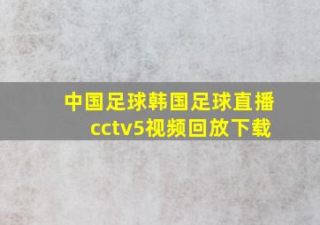 中国足球韩国足球直播cctv5视频回放下载