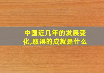 中国近几年的发展变化,取得的成就是什么