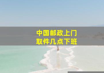 中国邮政上门取件几点下班