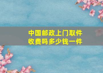 中国邮政上门取件收费吗多少钱一件