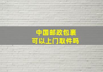 中国邮政包裹可以上门取件吗