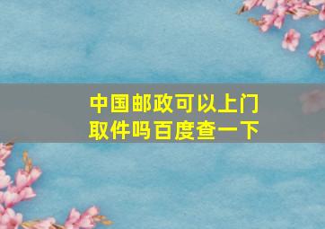 中国邮政可以上门取件吗百度查一下