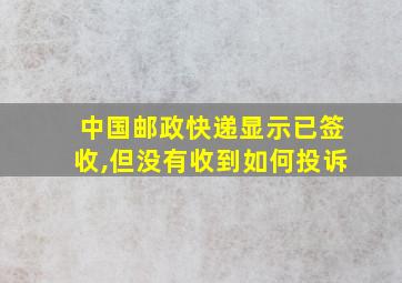 中国邮政快递显示已签收,但没有收到如何投诉