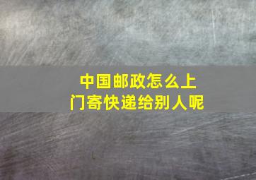 中国邮政怎么上门寄快递给别人呢