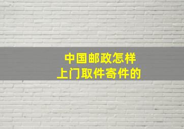 中国邮政怎样上门取件寄件的