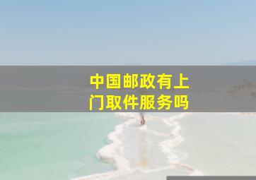 中国邮政有上门取件服务吗