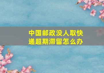 中国邮政没人取快递超期滞留怎么办